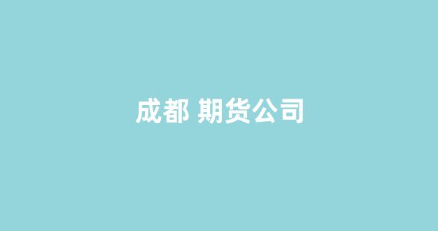 成都 期货公司(成都期货公司负责人招聘)_https://www.wanyuyiyao.com_深交所_第1张
